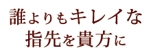 誰よりもキレイな指先を貴方に