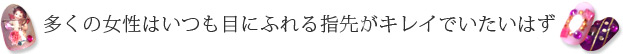 多くの女性はいつも目に触れる指先がキレイでいたいはず